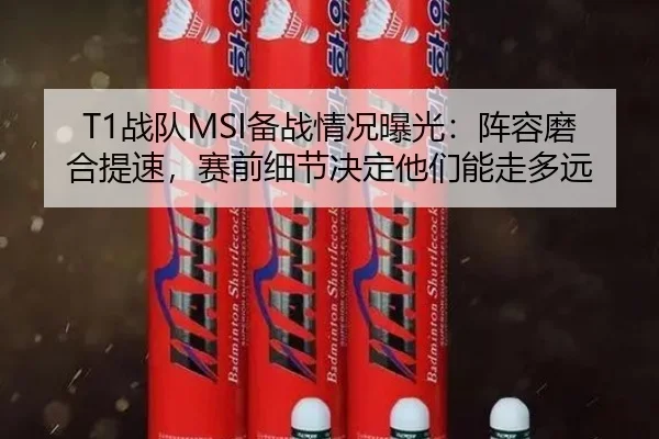 T1战队MSI备战情况曝光：阵容磨合提速，赛前细节决定他们能走多远